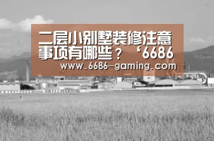 二层小别墅装修注意事项有哪些?‘6686首页’(图1) 6686体验